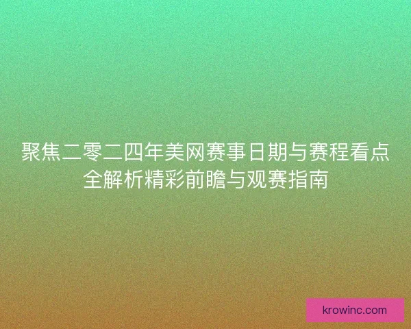 聚焦二零二四年美网赛事日期与赛程看点全解析精彩前瞻与观赛指南