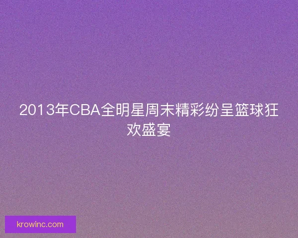 2013年CBA全明星周末精彩纷呈篮球狂欢盛宴