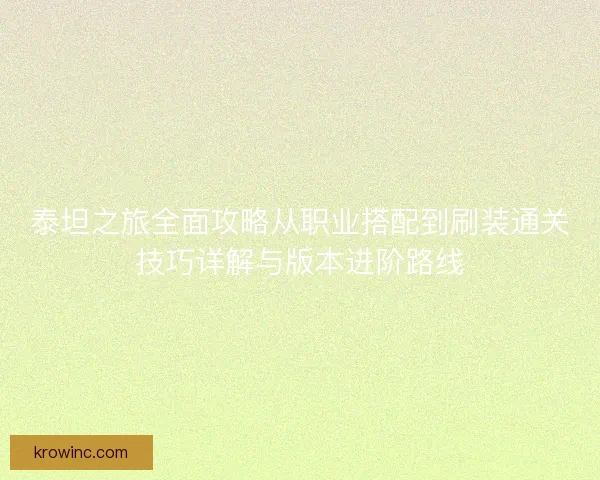 泰坦之旅全面攻略从职业搭配到刷装通关技巧详解与版本进阶路线