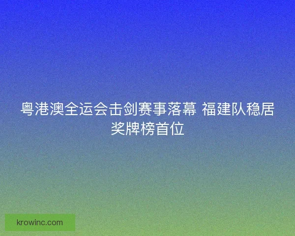 粤港澳全运会击剑赛事落幕 福建队稳居奖牌榜首位